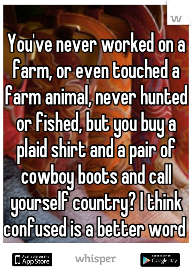 You've never worked on a farm, or even touched a farm animal, never hunted or fished, but you buy a plaid shirt and a pair of cowboy boots and call yourself country? I think confused is a better word 