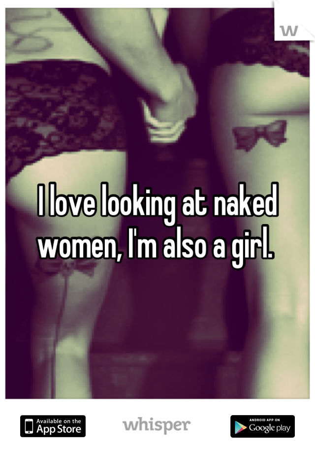 I love looking at naked women, I'm also a girl. 