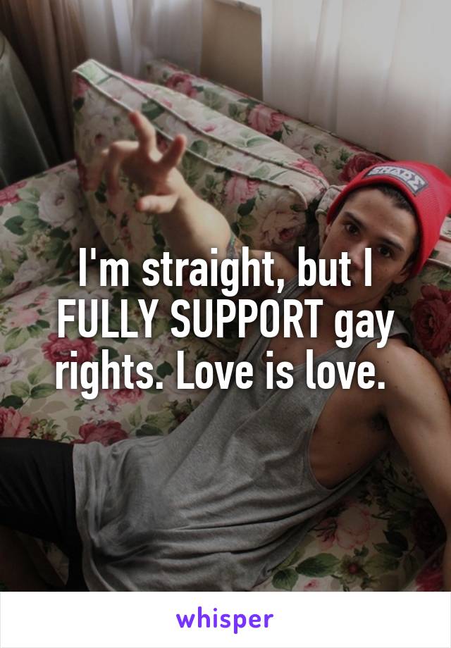 I'm straight, but I FULLY SUPPORT gay rights. Love is love. 