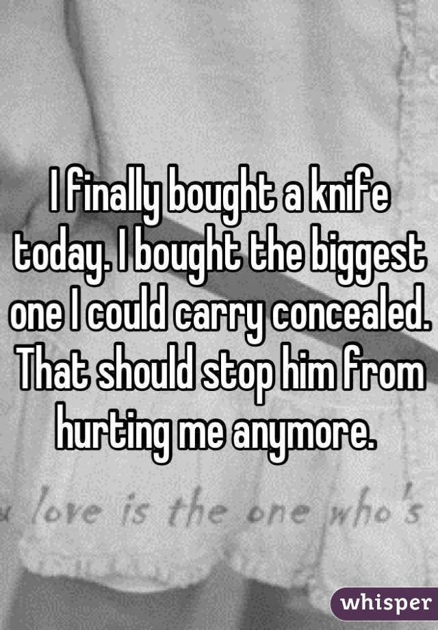 I finally bought a knife today. I bought the biggest one I could carry concealed. That should stop him from hurting me anymore. 