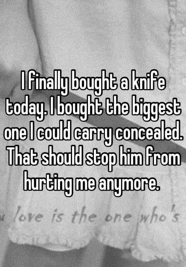 I finally bought a knife today. I bought the biggest one I could carry concealed. That should stop him from hurting me anymore. 