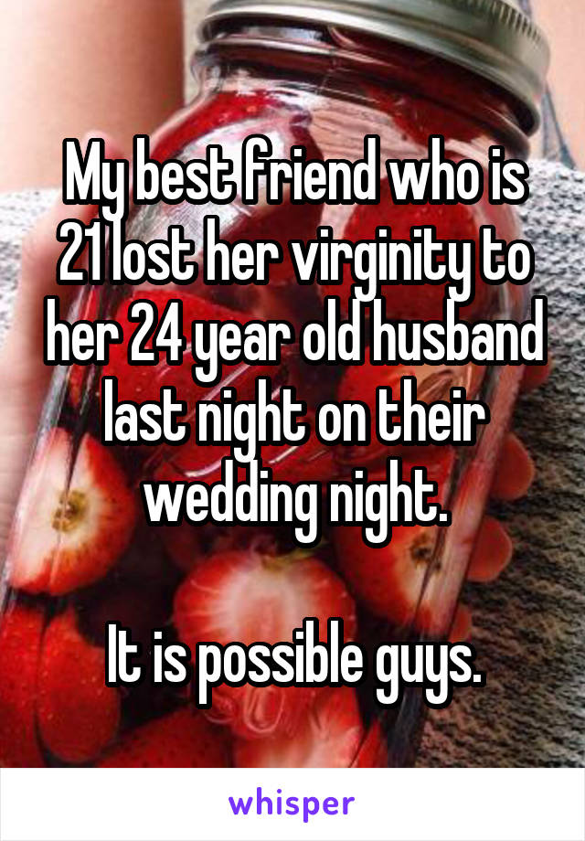 My best friend who is 21 lost her virginity to her 24 year old husband last night on their wedding night.

It is possible guys.
