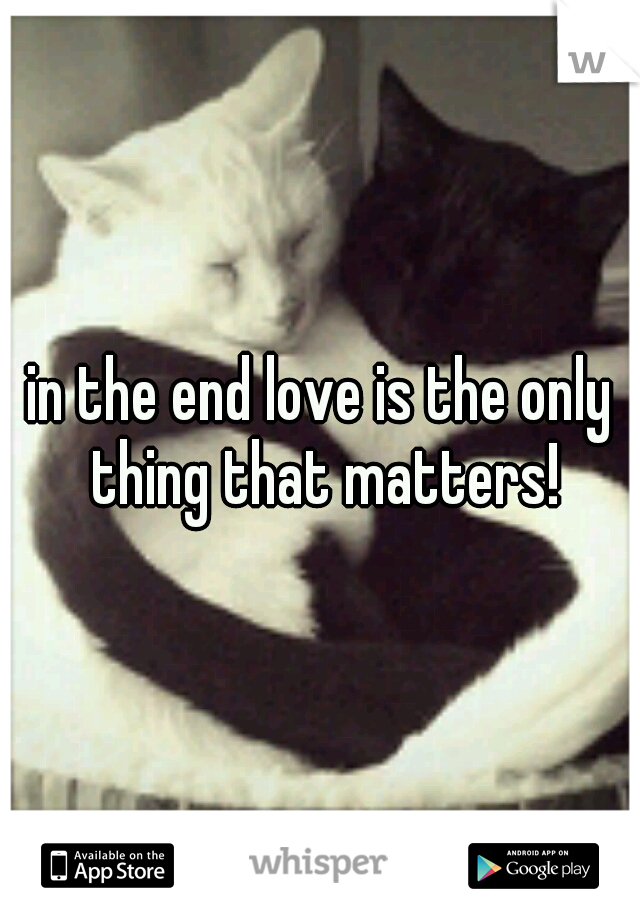 in the end love is the only thing that matters!