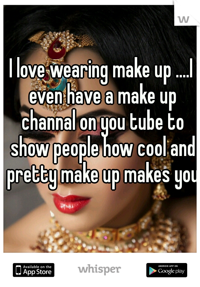 I love wearing make up ....I even have a make up channal on you tube to show people how cool and pretty make up makes you