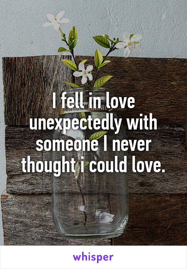 I fell in love unexpectedly with someone I never thought i could love.