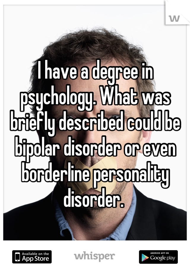 I have a degree in psychology. What was briefly described could be bipolar disorder or even borderline personality disorder. 