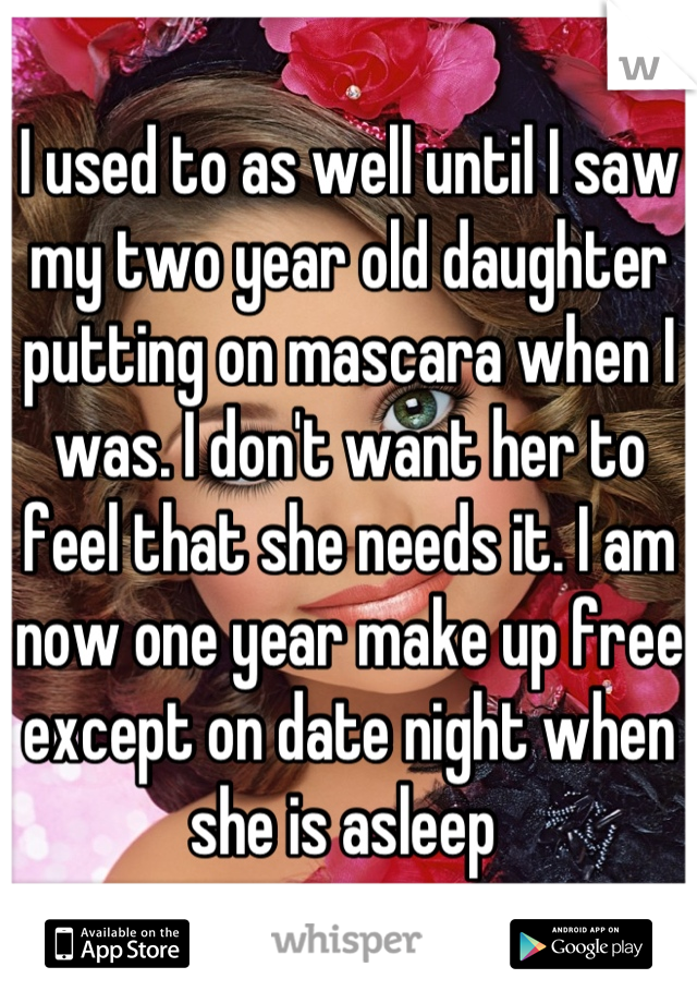 I used to as well until I saw my two year old daughter putting on mascara when I was. I don't want her to feel that she needs it. I am now one year make up free except on date night when she is asleep 