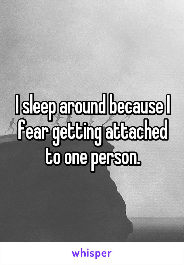 I sleep around because I fear getting attached to one person.