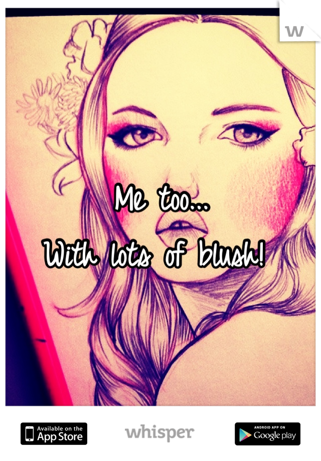 Me too...
With lots of blush! 
