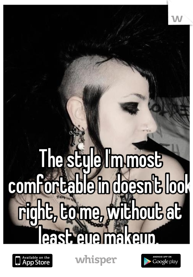 The style I'm most comfortable in doesn't look right, to me, without at least eye makeup. 