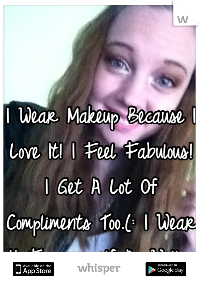 I Wear Makeup Because I Love It! I Feel Fabulous! I Get A Lot Of Compliments Too.(: I Wear It For myself As Well. 