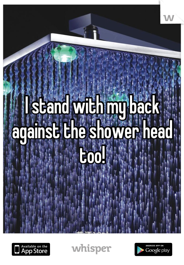 I stand with my back against the shower head too!