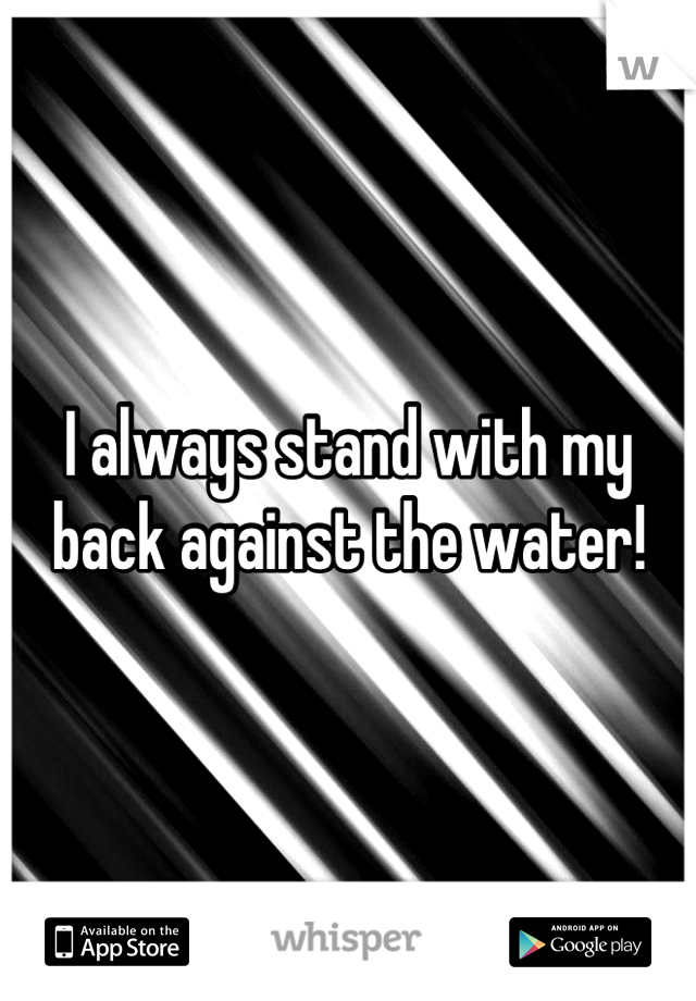 I always stand with my 
back against the water!