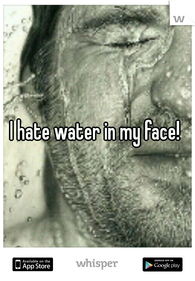 I hate water in my face! 