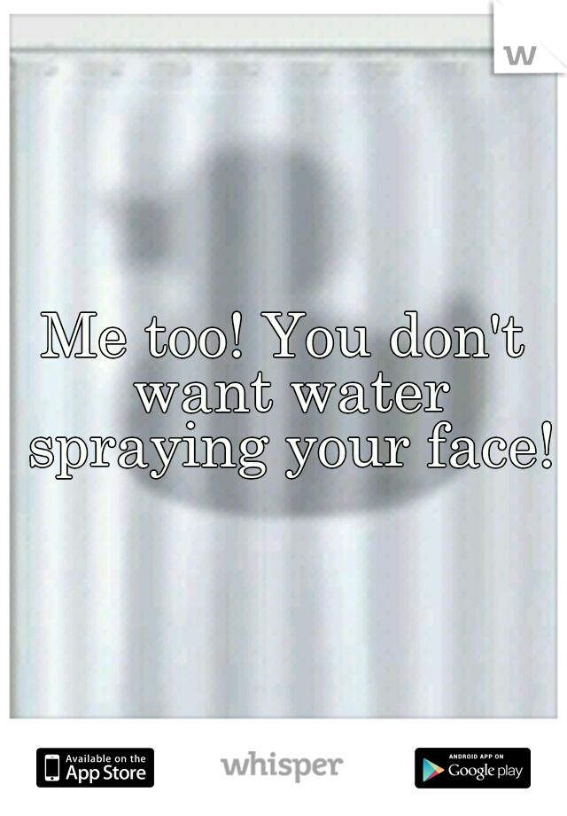 Me too! You don't want water spraying your face!