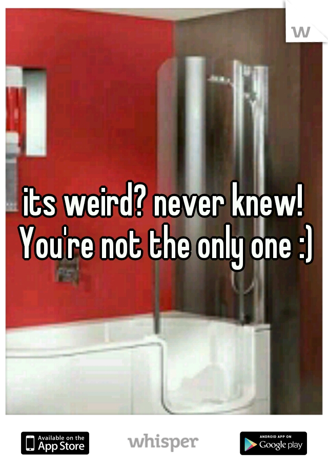 its weird? never knew! You're not the only one :)