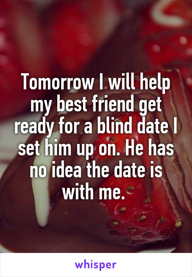 Tomorrow I will help my best friend get ready for a blind date I set him up on. He has no idea the date is with me. 