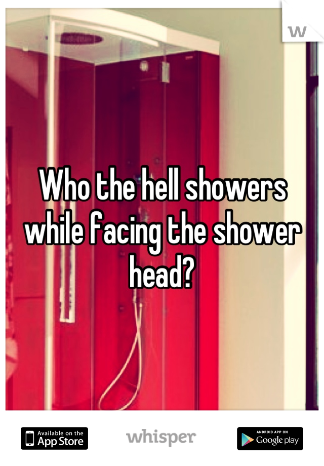 Who the hell showers while facing the shower head?