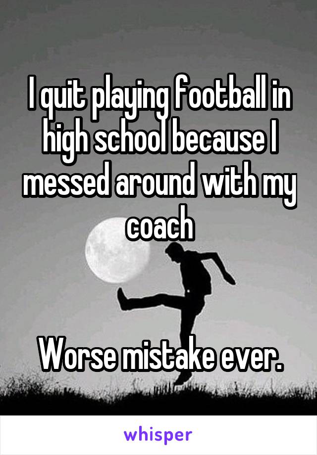 I quit playing football in high school because I messed around with my coach


Worse mistake ever.
