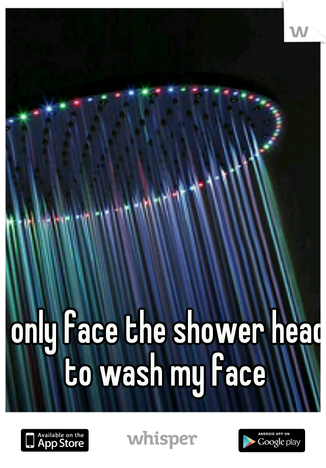 I only face the shower head to wash my face