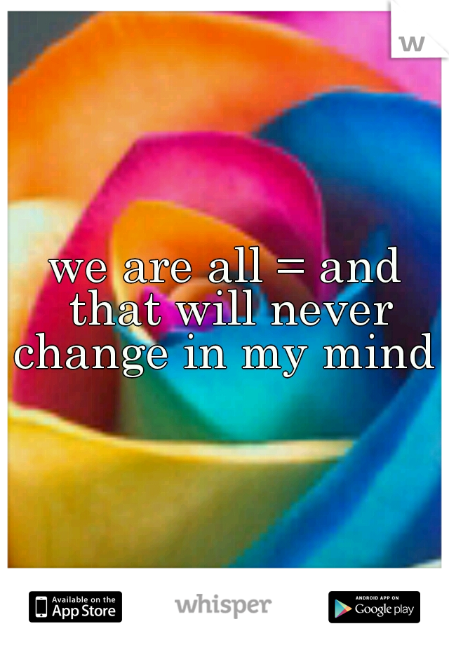 we are all = and that will never change in my mind 