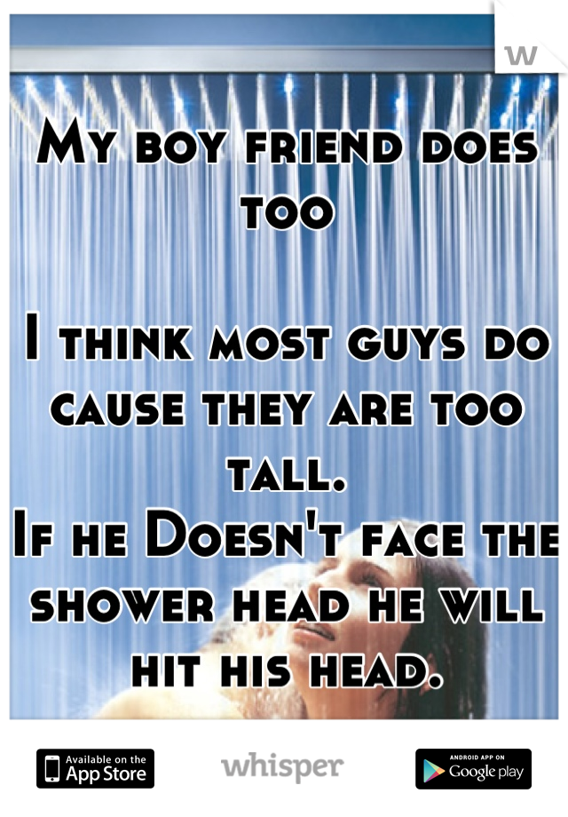 My boy friend does too

I think most guys do cause they are too tall.
If he Doesn't face the shower head he will hit his head.