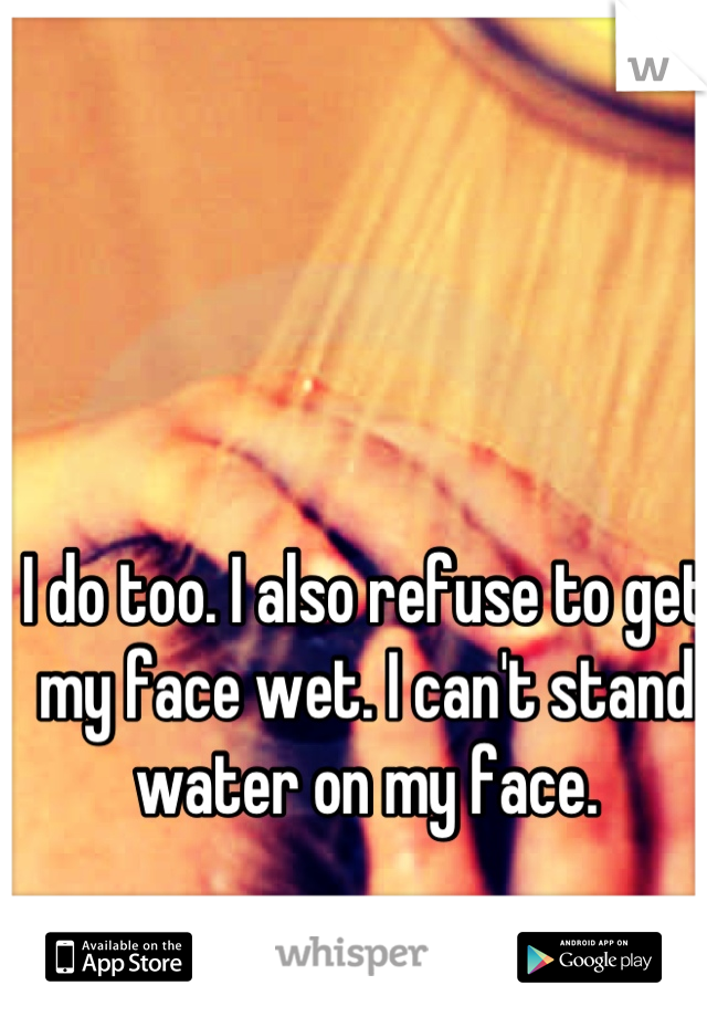 I do too. I also refuse to get my face wet. I can't stand water on my face.