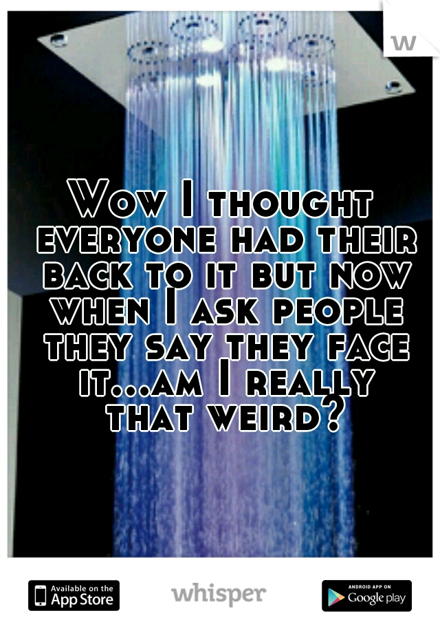 Wow I thought everyone had their back to it but now when I ask people they say they face it...am I really that weird?