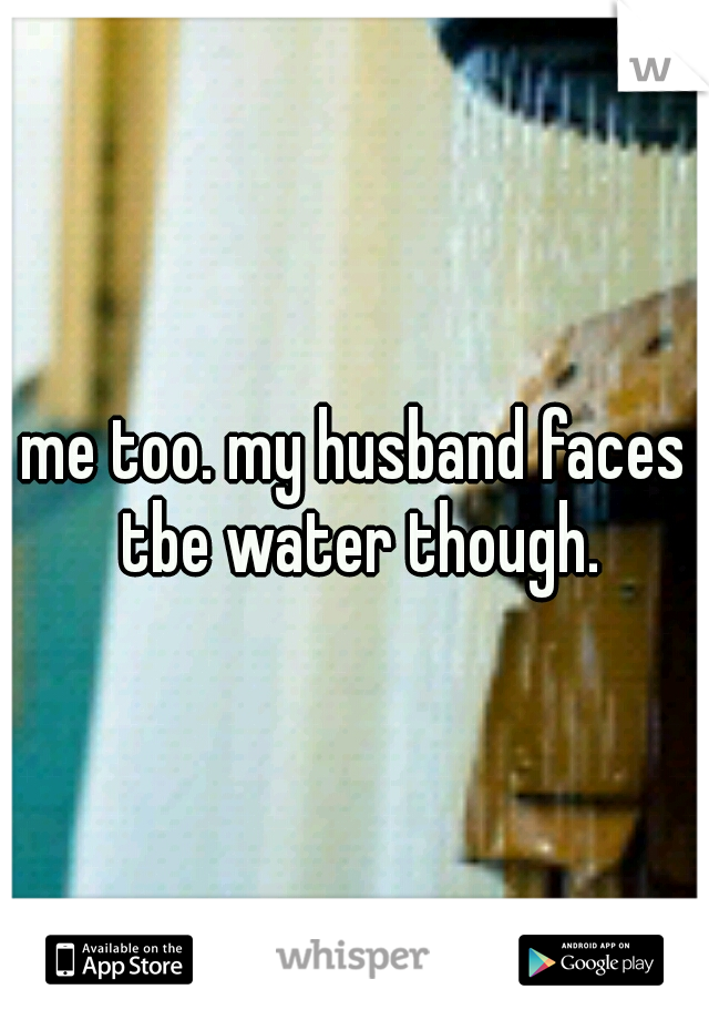 me too. my husband faces tbe water though.