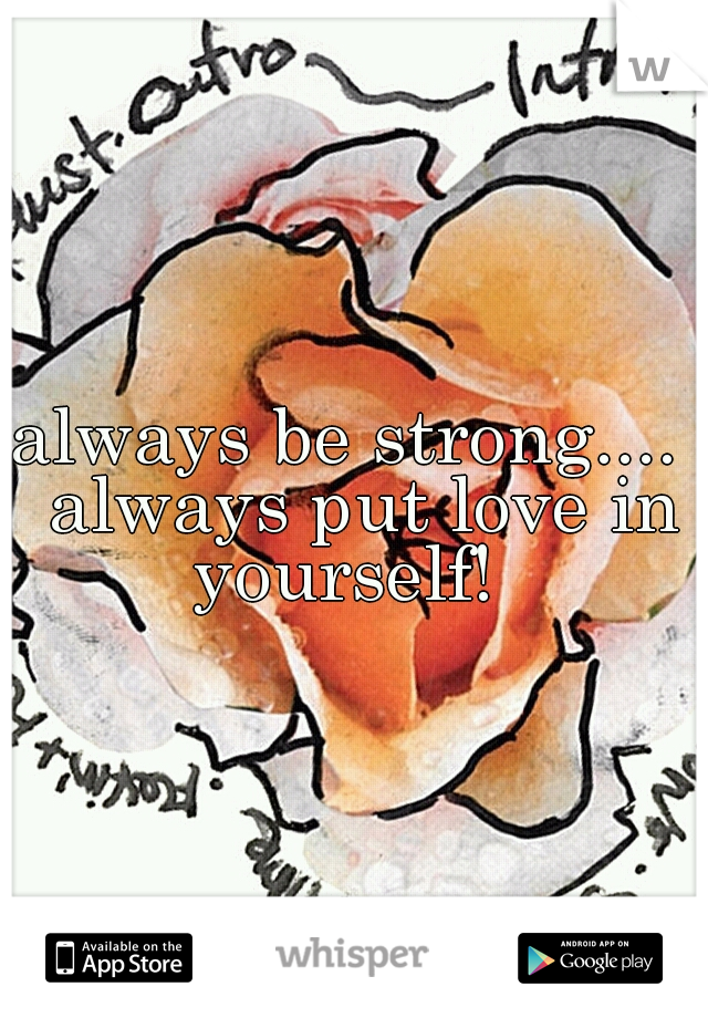 always be strong....  always put love in yourself!  