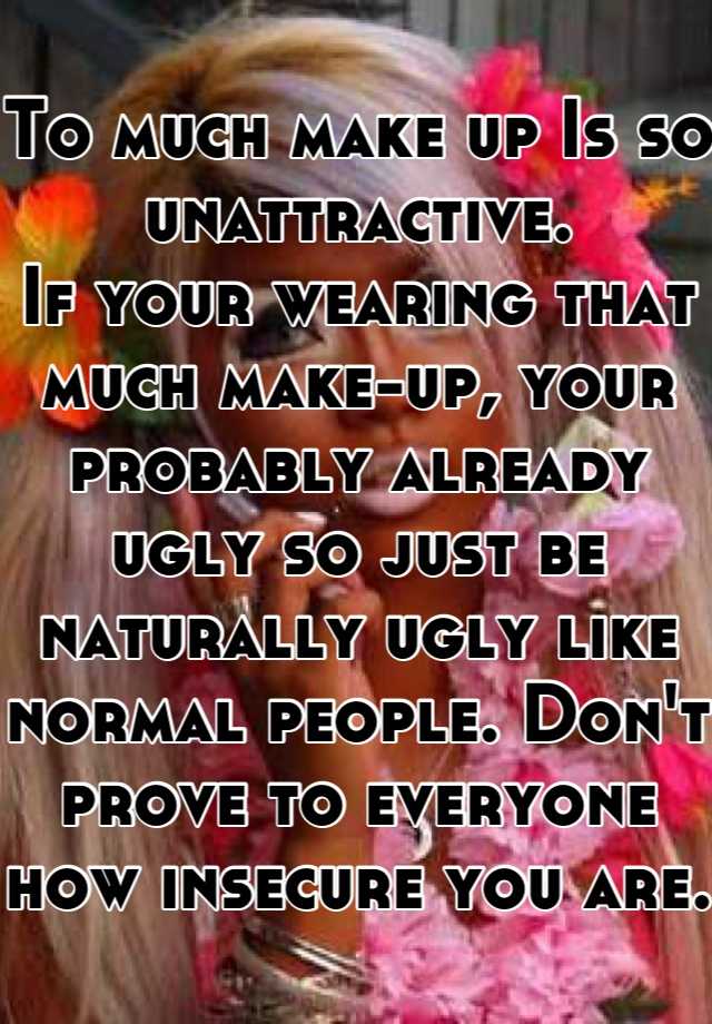 To much make up Is so unattractive. 
If your wearing that much make-up, your probably already ugly so just be naturally ugly like normal people. Don't prove to everyone how insecure you are.  