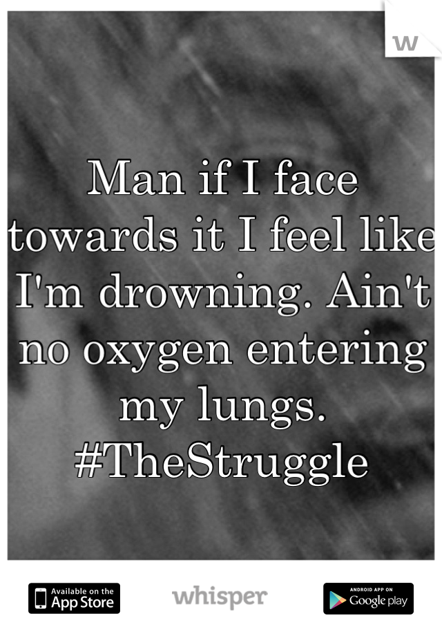 Man if I face towards it I feel like I'm drowning. Ain't no oxygen entering my lungs. 
#TheStruggle