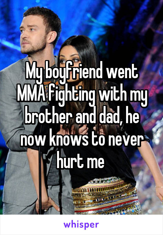 My boyfriend went MMA fighting with my brother and dad, he now knows to never hurt me 
