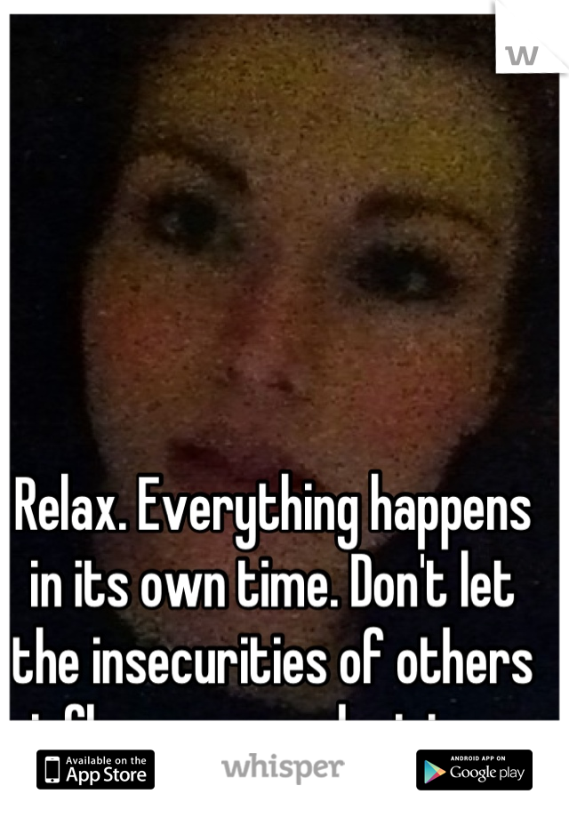 Relax. Everything happens in its own time. Don't let the insecurities of others influence your decisions.