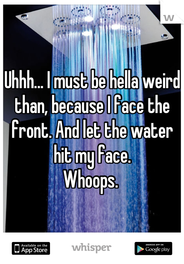 Uhhh... I must be hella weird than, because I face the front. And let the water hit my face. 
Whoops. 