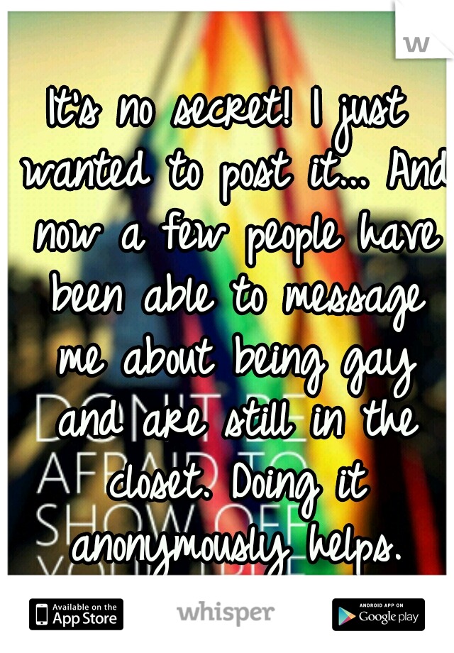 It's no secret! I just wanted to post it... And now a few people have been able to message me about being gay and are still in the closet. Doing it anonymously helps.