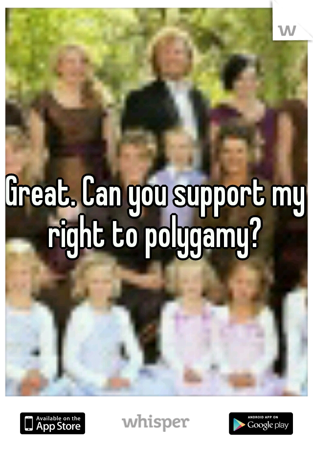 Great. Can you support my right to polygamy? 