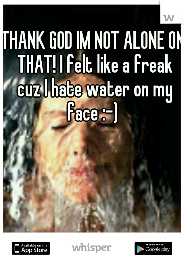 THANK GOD IM NOT ALONE ON THAT! I felt like a freak cuz I hate water on my face :-) 