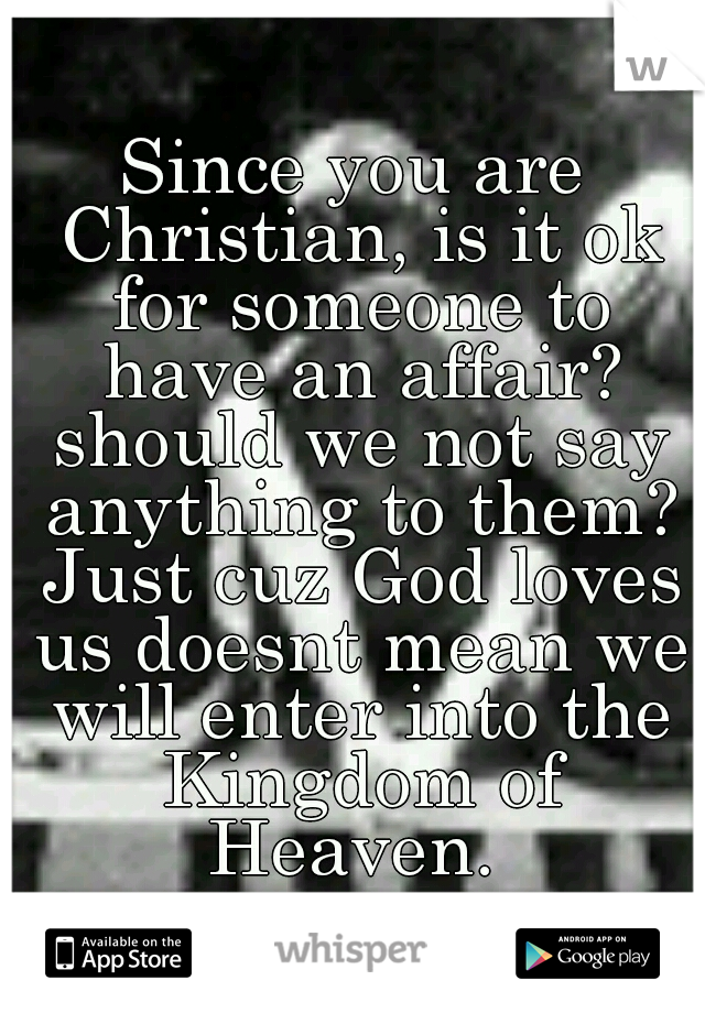 Since you are Christian, is it ok for someone to have an affair? should we not say anything to them? Just cuz God loves us doesnt mean we will enter into the Kingdom of Heaven. 