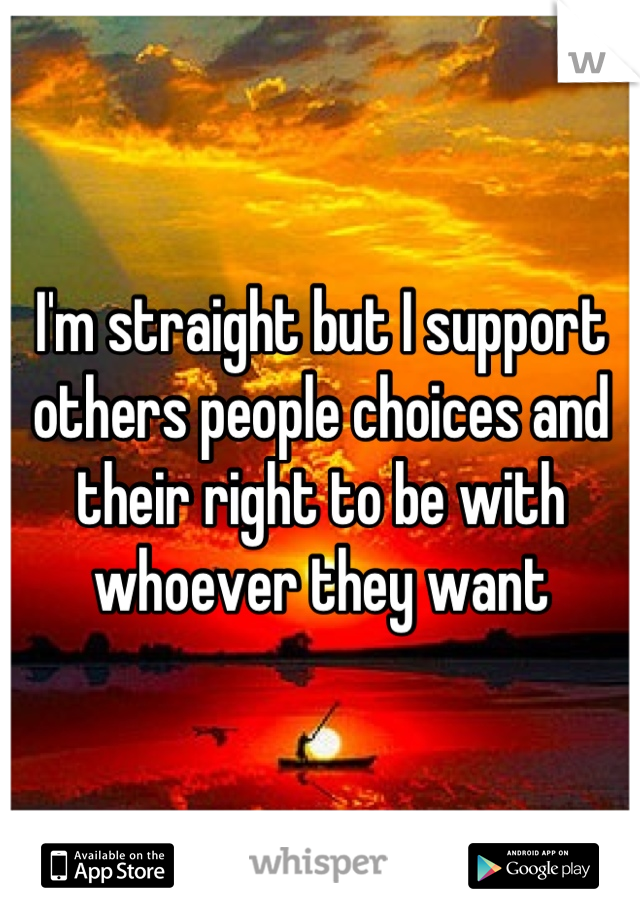 I'm straight but I support others people choices and their right to be with whoever they want