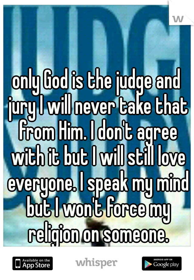 only God is the judge and jury I will never take that from Him. I don't agree with it but I will still love everyone. I speak my mind but I won't force my religion on someone.