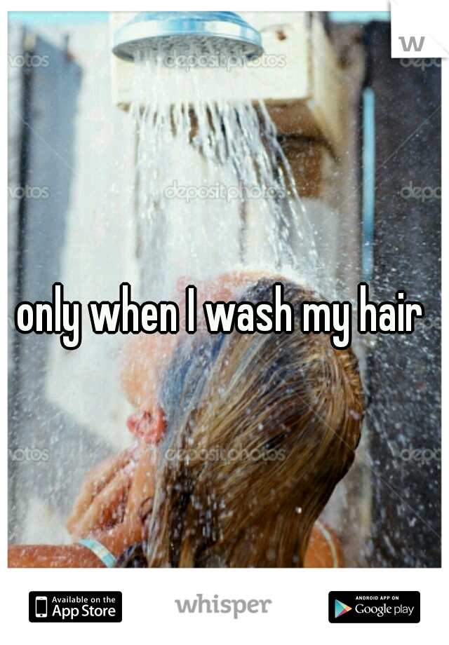 only when I wash my hair 