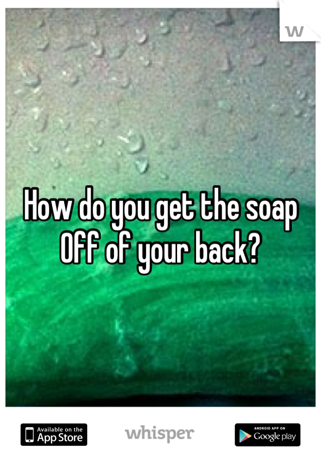 How do you get the soap 
Off of your back?