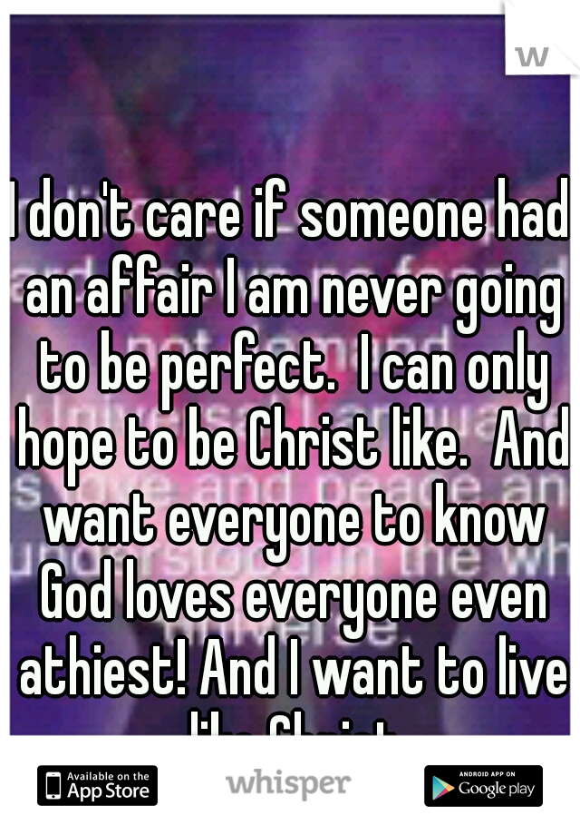 I don't care if someone had an affair I am never going to be perfect.  I can only hope to be Christ like.  And want everyone to know God loves everyone even athiest! And I want to live like Christ