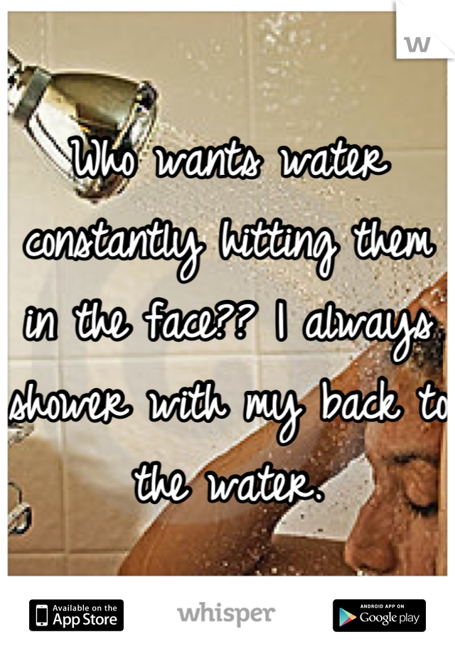 Who wants water constantly hitting them in the face?? I always shower with my back to the water.