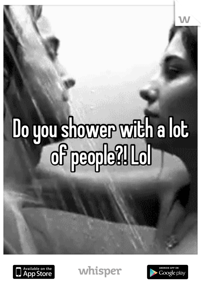 Do you shower with a lot of people?! Lol