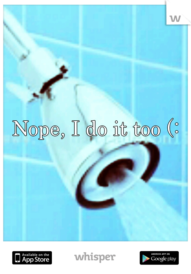 Nope, I do it too (: