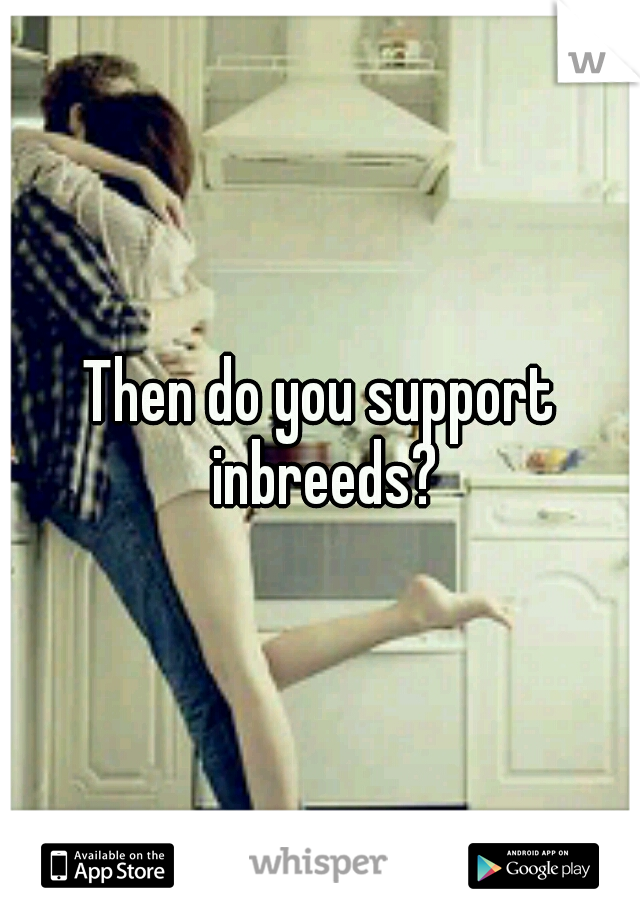 Then do you support inbreeds?