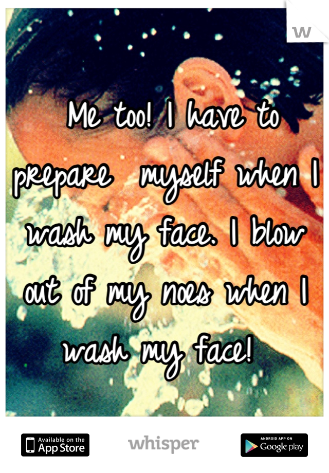  Me too! I have to prepare  myself when I wash my face. I blow out of my noes when I wash my face! 