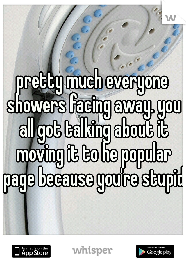 pretty much everyone showers facing away. you all got talking about it moving it to he popular page because you're stupid 